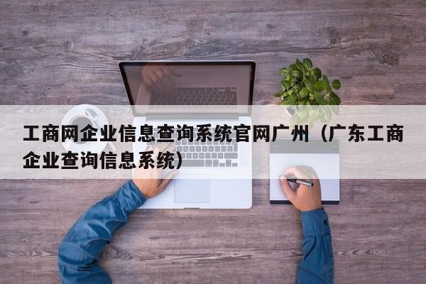 工商网企业信息查询系统官网广州(广东工商企业查询信息系统)