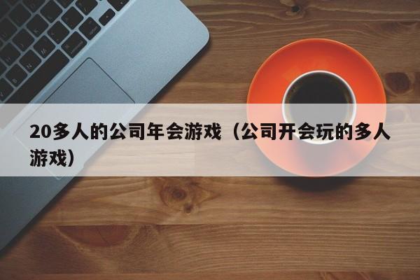20多人的公司年会游戏（公司开会玩的多人游戏）