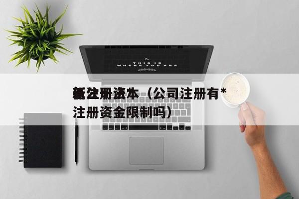 新公司法*低注册资本（公司注册有*低注册资金限制吗）