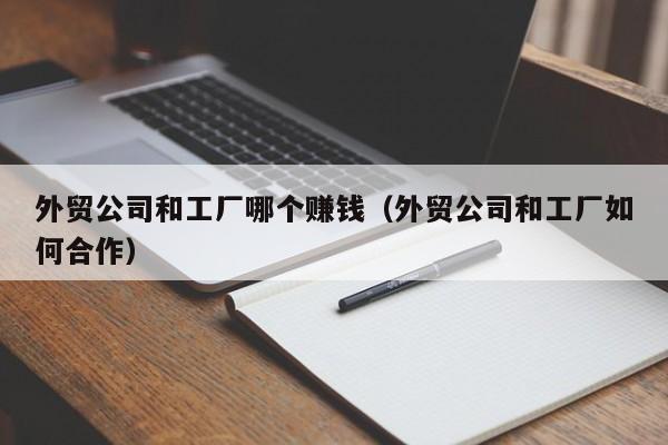 外贸公司和工厂哪个赚钱（外贸公司和工厂如何合作）