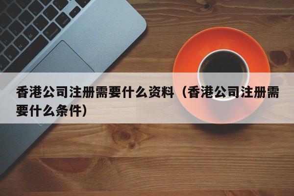 香港公司注册需要什么资料（香港公司注册需要什么条件）
