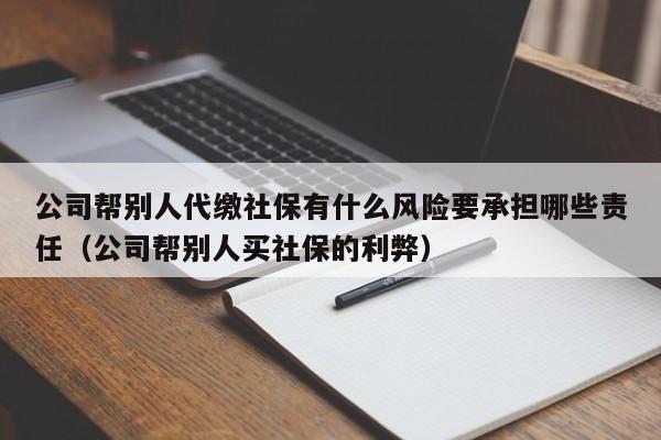 公司帮别人代缴社保有什么风险要承担哪些责任（公司帮别人买社保的利弊）