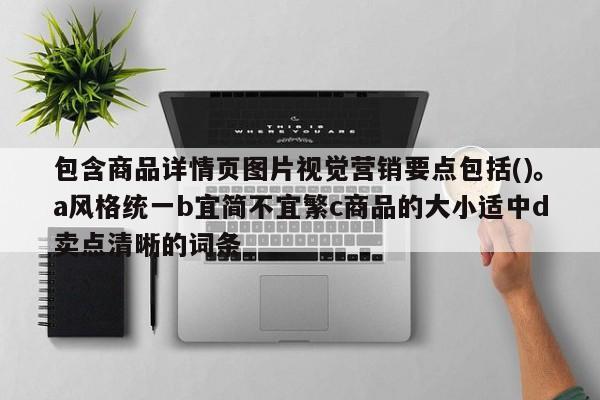 包含商品详情页图片视觉营销要点包括()。a风格统一b宜简不宜繁c商品的大小适中d卖点清晰的词条