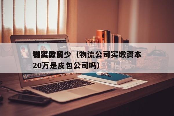 物流公司*低实缴多少（物流公司实缴资本20万是皮包公司吗）