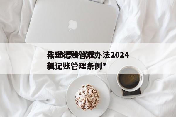 代理记账管理办法2024年98号令（代理记账管理条例*新）