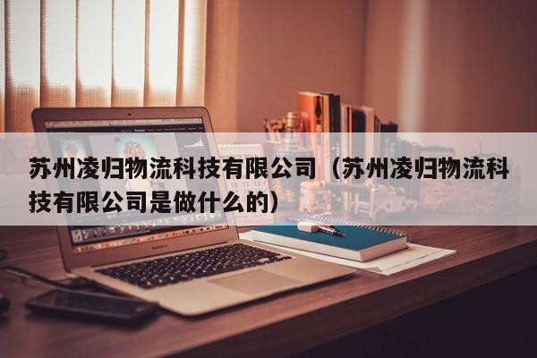 苏州凌归物流科技有限公司（苏州凌归物流科技有限公司是做什么的）