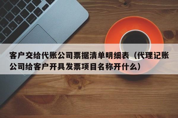 客户交给代账公司票据清单明细表（代理记账公司给客户开具0     项目名称开什么）