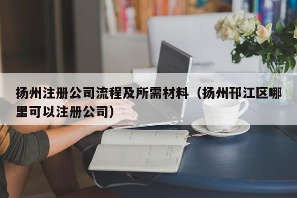 扬州注册公司流程及所需材料（扬州邗江区哪里可以注册公司）