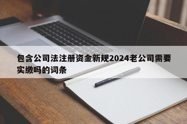 包含公司法注册资金新规2024老公司需要实缴吗的词条