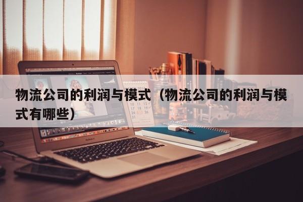 物流公司的利润与模式（物流公司的利润与模式有哪些）