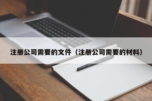 注册公司需要的文件（注册公司需要的材料）