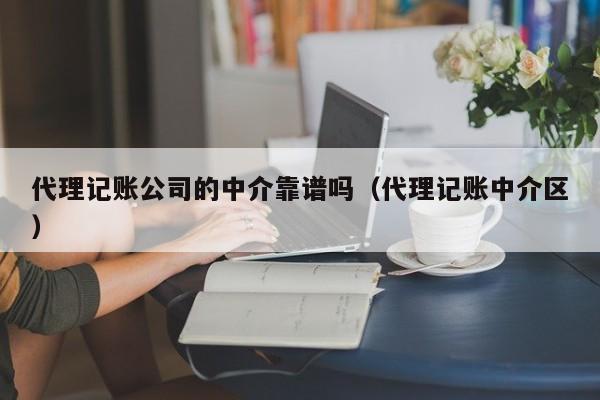 代理记账公司的中介靠谱吗（代理记账中介区）