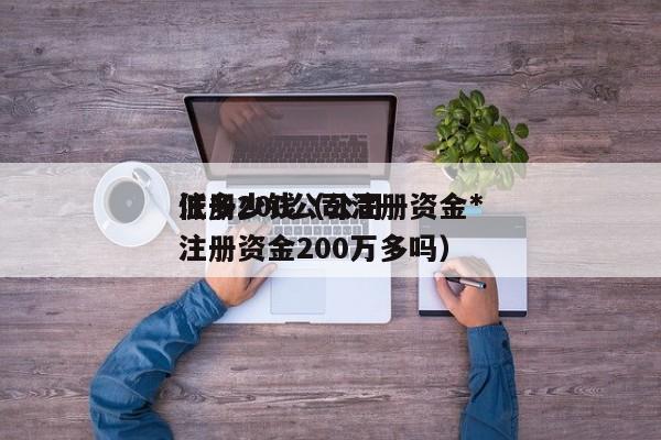 注册200公司注册资金*低多少钱（公司注册资金200万多吗）
