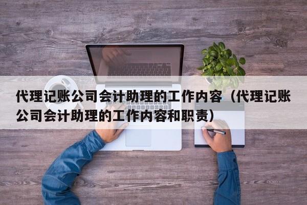 代理记账公司会计助理的工作内容（代理记账公司会计助理的工作内容和职责）