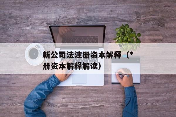 *新公司法注册资本解释（*新公司法注册资本解释解读）