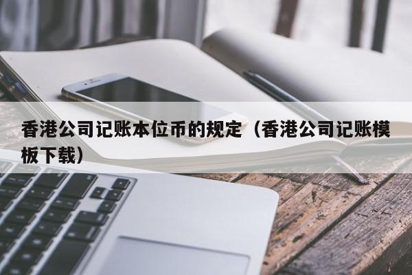 香港公司记账本位币的规定（香港公司记账模板下载）