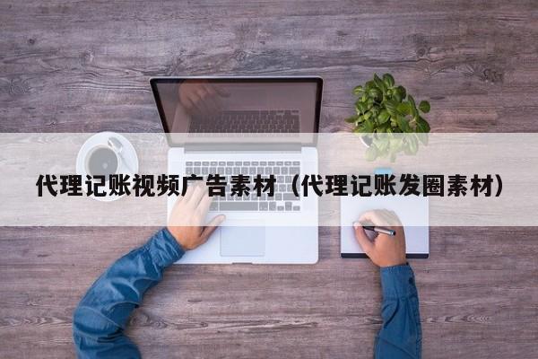 代理记账视频广告素材（代理记账发圈素材）