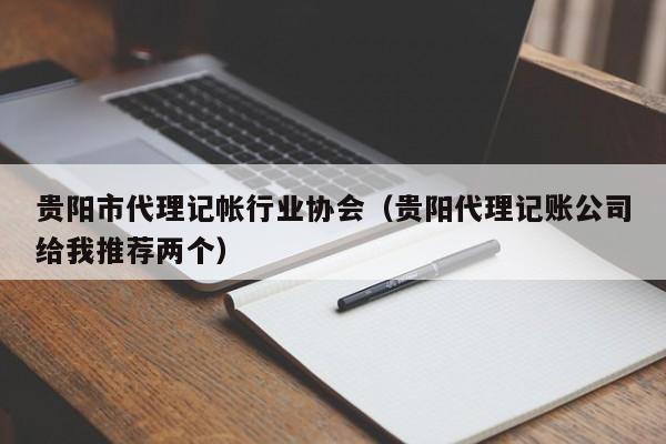 贵阳市代理记帐行业协会（贵阳代理记账公司给我推荐两个）