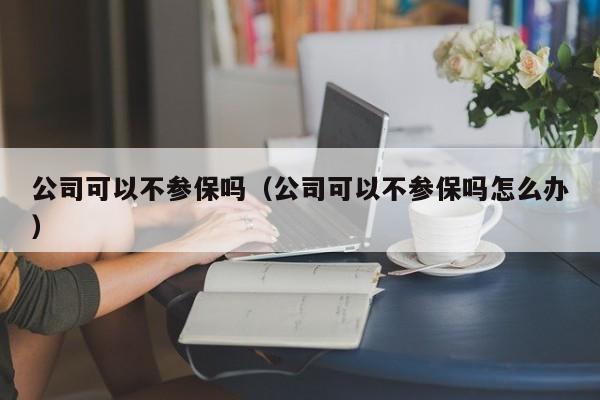 公司可以不参保吗（公司可以不参保吗怎么办）
