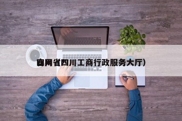 四川省*官网（四川工商行政服务大厅）
