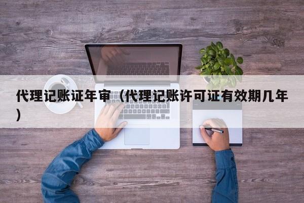 代理记账证年审(代理记账许可证有效期几年)