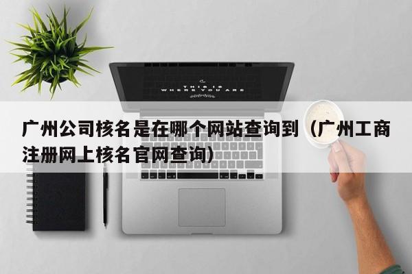 广州公司核名是在哪个网站查询到（广州工商注册网上核名官网查询）