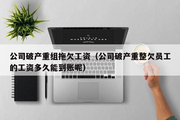 公司破产重组拖欠工资（公司破产重整欠员工的工资多久能到账呢）