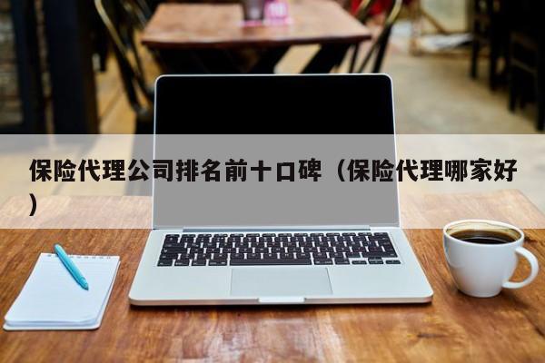 保险代理公司排名前十口碑（保险代理哪家好）