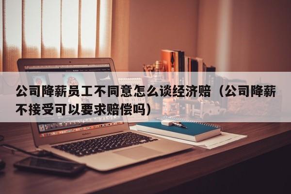 公司降薪员工不同意怎么谈经济赔（公司降薪不接受可以要求赔偿吗）