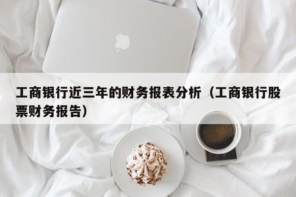 工商银行近三年的财务报表分析（工商银行股票财务报告）