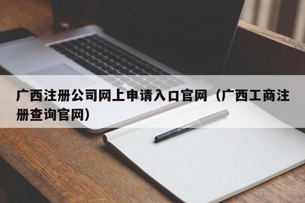 广西注册公司网上申请入口官网（广西工商注册查询官网）