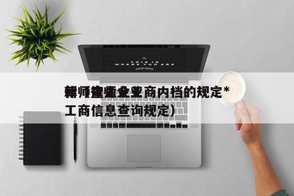律师查企业工商内档的规定*新（律师企业工商信息查询规定）