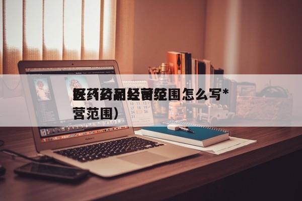 医药公司经营范围怎么写*好（药品公司经营范围）