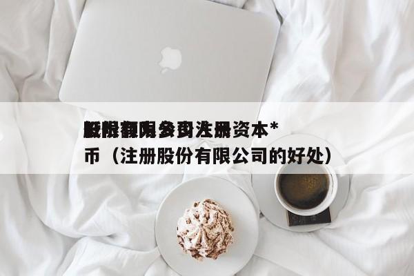 股份有限公司注册资本*
低限额为多少 币(注册股份有限公司的好处)