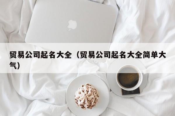 贸易公司起名大全（贸易公司起名大全简单大气）