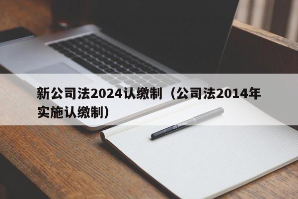 新公司法2024认缴制（公司法2014年实施认缴制）