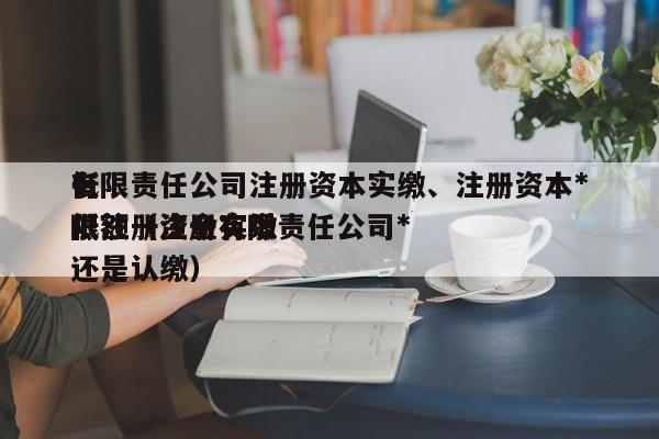 有限责任公司注册资本实缴、注册资本*低限额（注册有限责任公司*低注册资金实缴还是认缴）