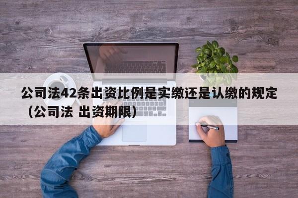 公司法42条出资比例是实缴还是认缴的规定（公司法 出资期限）