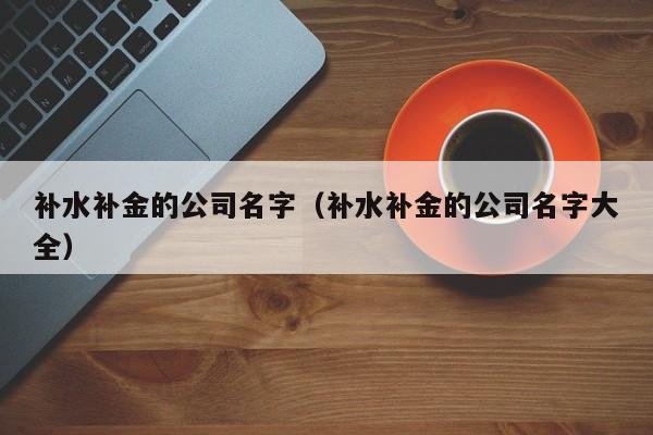 补水补金的公司名字（补水补金的公司名字大全）