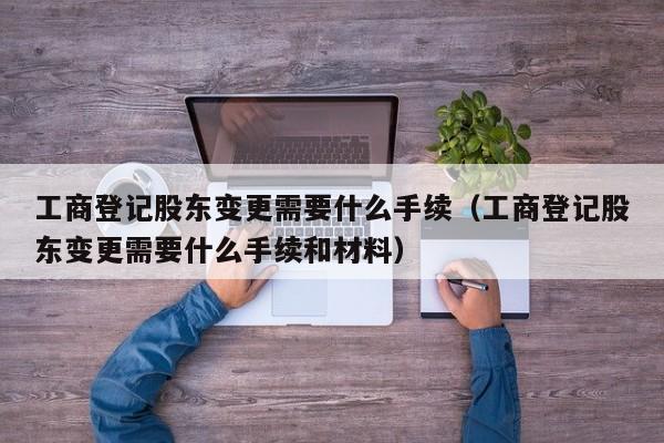 工商登记股东变更需要什么手续（工商登记股东变更需要什么手续和材料）