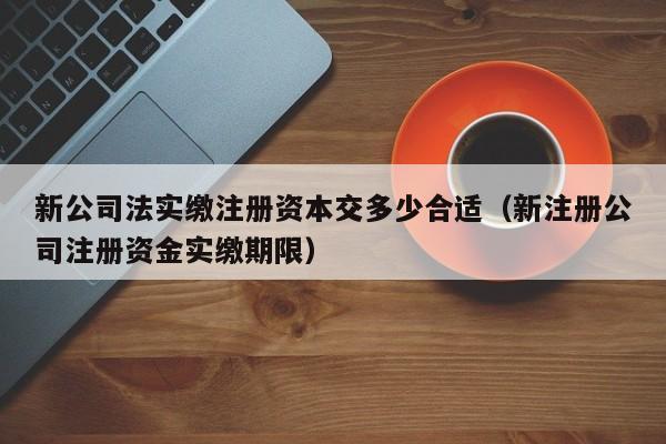 新公司法实缴注册资本交多少合适（新注册公司注册资金实缴期限）
