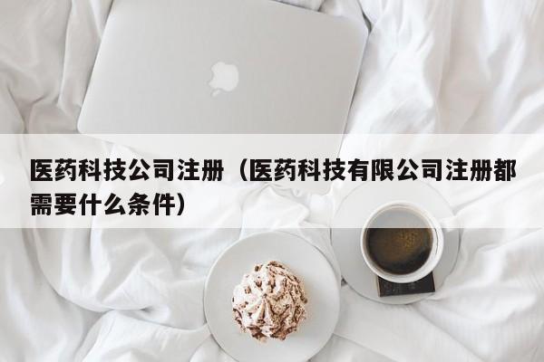 医药科技公司注册（医药科技有限公司注册都需要什么条件）