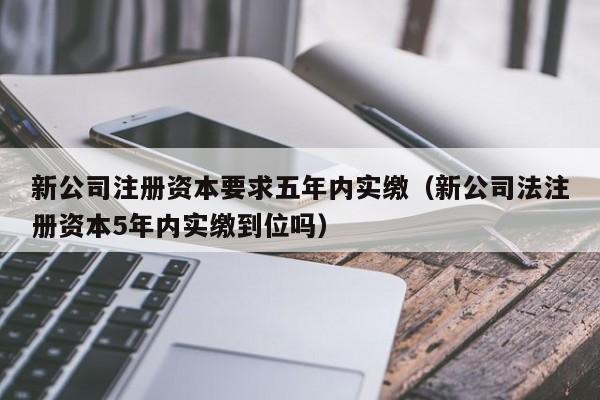 新公司注册资本要求五年内实缴（新公司法注册资本5年内实缴到位吗）