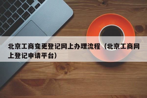 北京工商变更登记网上办理流程（北京工商网上登记申请平台）