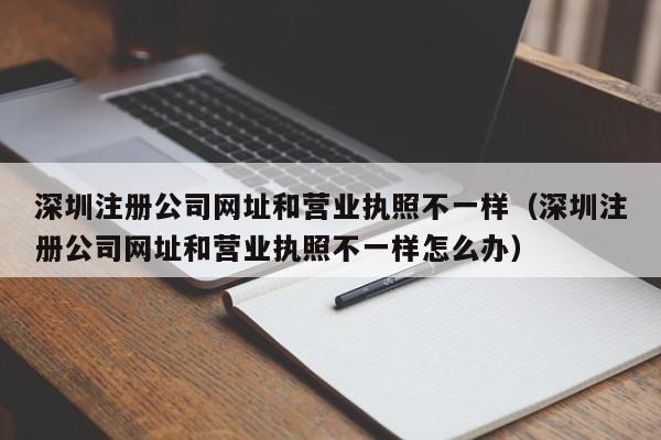 深圳注册公司网址和营业执照不一样（深圳注册公司网址和营业执照不一样怎么办）