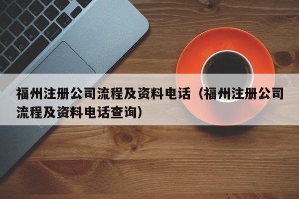 福州注册公司流程及资料电话（福州注册公司流程及资料电话查询）