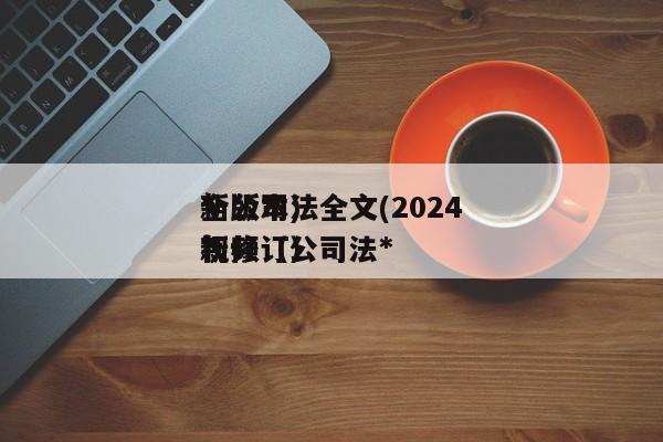 *
新公司法全文(2024
*
全版本)视频(公司法*
新修订)