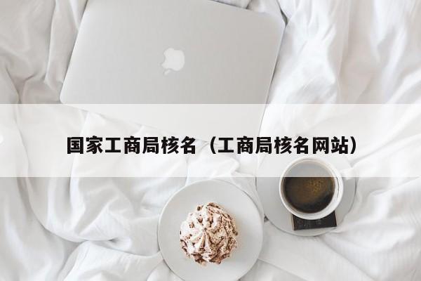       工商局核名（工商局核名网站）
