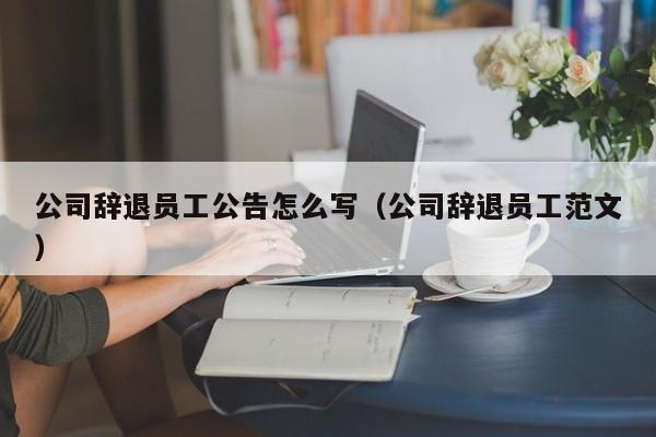 公司辞退员工公告怎么写（公司辞退员工范文）