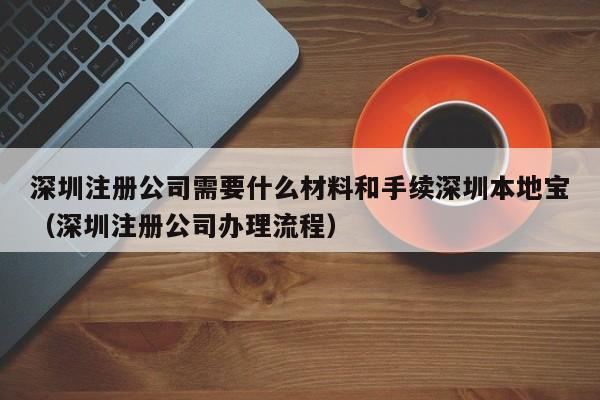 深圳注册公司需要什么材料和手续深圳本地宝（深圳注册公司办理流程）